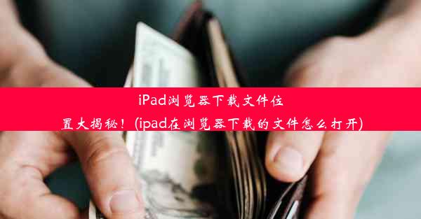 iPad浏览器下载文件位置大揭秘！(ipad在浏览器下载的文件怎么打开)