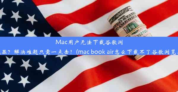 Mac用户无法下载谷歌浏览器？解决难题只需一点击！(mac book air怎么下载不了谷歌浏览器)