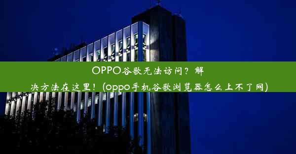 OPPO谷歌无法访问？解决方法在这里！(oppo手机谷歌浏览器怎么上不了网)