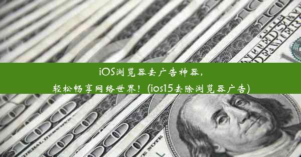 iOS浏览器去广告神器，轻松畅享网络世界！(ios15去除浏览器广告)