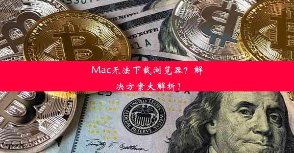 Mac无法下载浏览器？解决方案大解析！