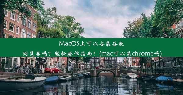 MacOS上可以安装谷歌浏览器吗？轻松操作指南！(mac可以装chrome吗)