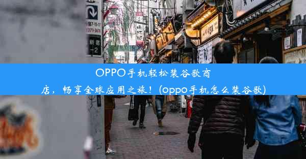 OPPO手机轻松装谷歌商店，畅享全球应用之旅！(oppo手机怎么装谷歌)