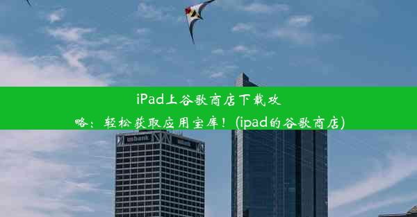 iPad上谷歌商店下载攻略：轻松获取应用宝库！(ipad的谷歌商店)