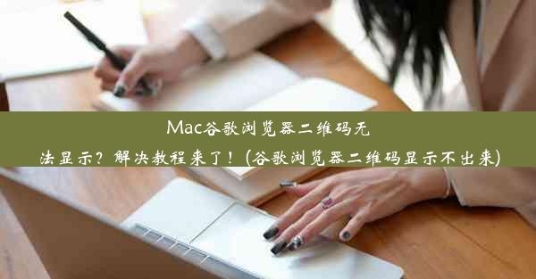 Mac谷歌浏览器二维码无法显示？解决教程来了！(谷歌浏览器二维码显示不出来)