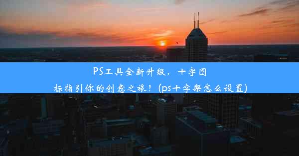 PS工具全新升级，十字图标指引你的创意之旅！(ps十字架怎么设置)