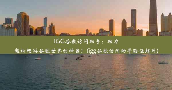 IGG谷歌访问助手：助力轻松畅游谷歌世界的神器！(igg谷歌访问助手验证超时)