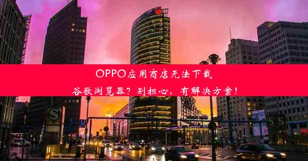 OPPO应用商店无法下载谷歌浏览器？别担心，有解决方案！