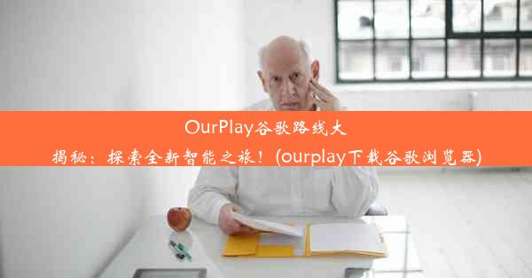 OurPlay谷歌路线大揭秘：探索全新智能之旅！(ourplay下载谷歌浏览器)