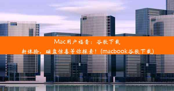 Mac用户福音：谷歌下载新体验，磁盘惊喜等你探索！(macbook谷歌下载)