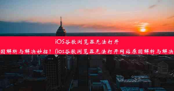 iOS谷歌浏览器无法打开网站？原因解析与解决妙招！(ios谷歌浏览器无法打开网站原因解析与解决妙招视频)