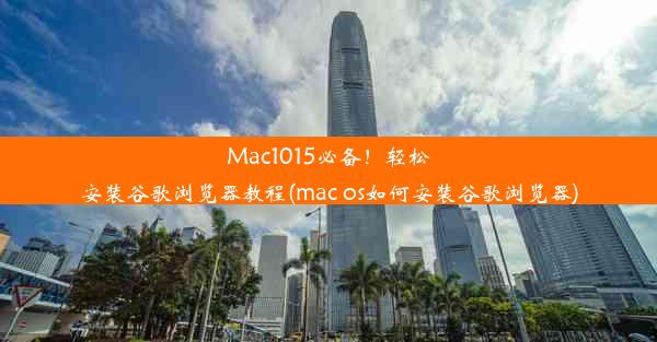 Mac1015必备！轻松安装谷歌浏览器教程(mac os如何安装谷歌浏览器)