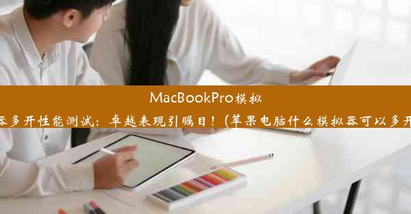 MacBookPro模拟器多开性能测试：卓越表现引瞩目！(苹果电脑什么模拟器可以多开)