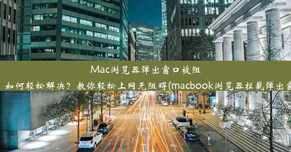 Mac浏览器弹出窗口被阻止，如何轻松解决？教你轻松上网无阻碍(macbook浏览器拦截弹出窗口)