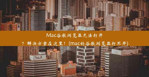 Mac谷歌浏览器无法打开？解决方案在这里！(mac的谷歌浏览器打不开)