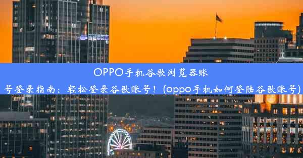 OPPO手机谷歌浏览器账号登录指南：轻松登录谷歌账号！(oppo手机如何登陆谷歌账号)