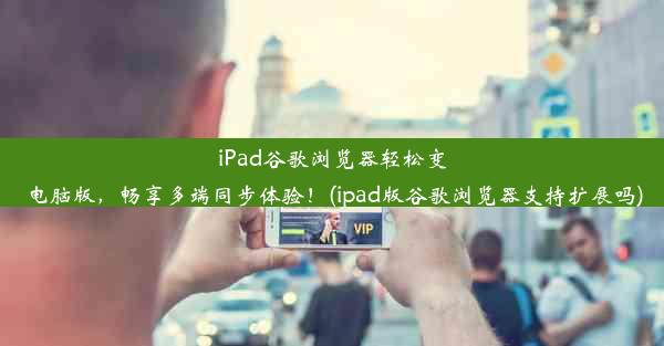 iPad谷歌浏览器轻松变电脑版，畅享多端同步体验！(ipad版谷歌浏览器支持扩展吗)