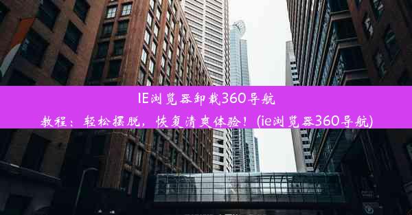 IE浏览器卸载360导航教程：轻松摆脱，恢复清爽体验！(ie浏览器360导航)