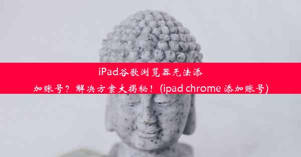 iPad谷歌浏览器无法添加账号？解决方案大揭秘！(ipad chrome 添加账号)