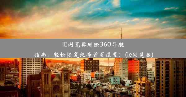 IE浏览器删除360导航指南：轻松恢复纯净首页设置！(ie浏览器)