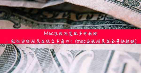 Mac谷歌浏览器多开教程：轻松实现浏览器独立多窗口！(mac谷歌浏览器全屏快捷键)