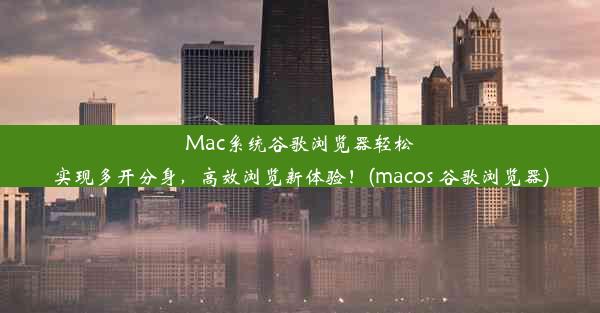 Mac系统谷歌浏览器轻松实现多开分身，高效浏览新体验！(macos 谷歌浏览器)