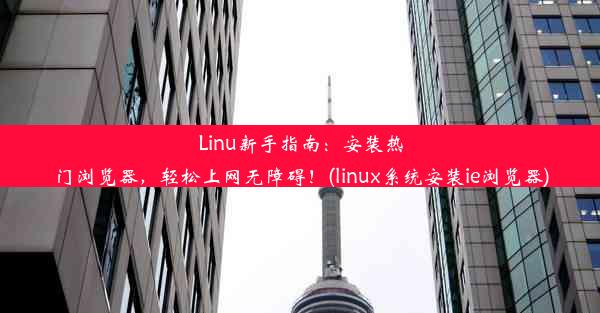 Linu新手指南：安装热门浏览器，轻松上网无障碍！(linux系统安装ie浏览器)