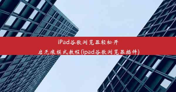 iPad谷歌浏览器轻松开启无痕模式教程(ipad谷歌浏览器插件)