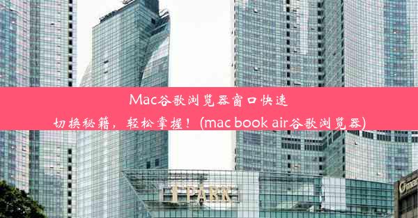 Mac谷歌浏览器窗口快速切换秘籍，轻松掌握！(mac book air谷歌浏览器)