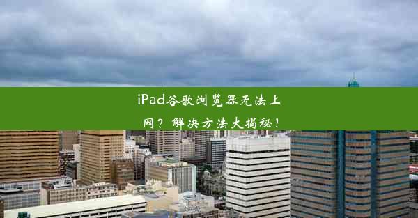 iPad谷歌浏览器无法上网？解决方法大揭秘！