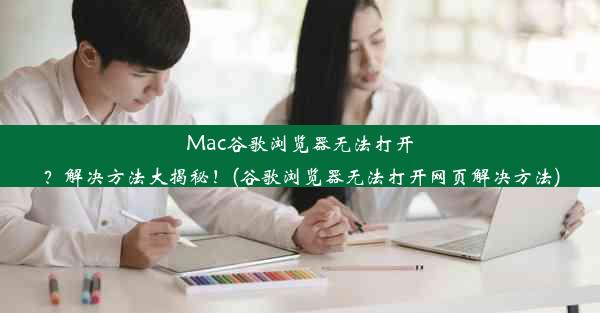 Mac谷歌浏览器无法打开？解决方法大揭秘！(谷歌浏览器无法打开网页解决方法)