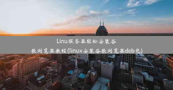 Linu服务器轻松安装谷歌浏览器教程(linux安装谷歌浏览器deb包)