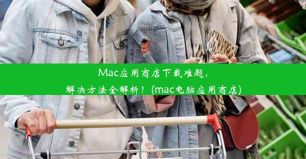 Mac应用商店下载难题，解决方法全解析！(mac电脑应用商店)