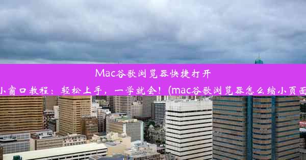 Mac谷歌浏览器快捷打开小窗口教程：轻松上手，一学就会！(mac谷歌浏览器怎么缩小页面)