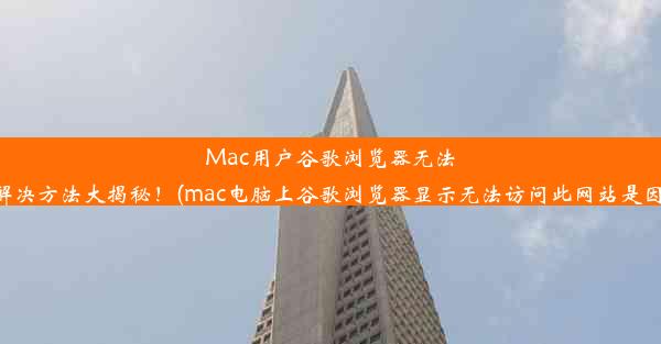 Mac用户谷歌浏览器无法访问？解决方法大揭秘！(mac电脑上谷歌浏览器显示无法访问此网站是因为什么)