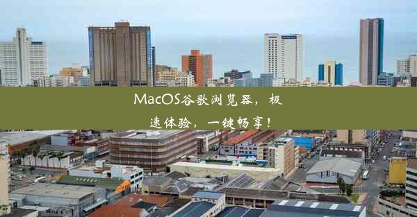 MacOS谷歌浏览器，极速体验，一键畅享！