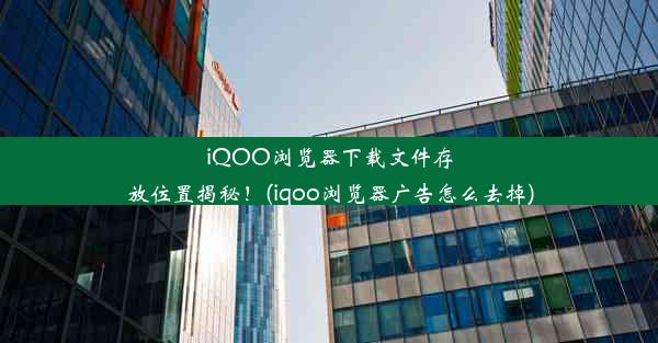 iQOO浏览器下载文件存放位置揭秘！(iqoo浏览器广告怎么去掉)