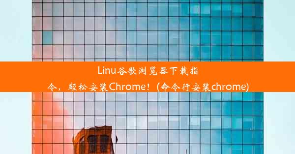 Linu谷歌浏览器下载指令，轻松安装Chrome！(命令行安装chrome)