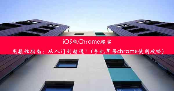 iOS版Chrome超实用操作指南：从入门到精通！(手机苹果chrome使用攻略)