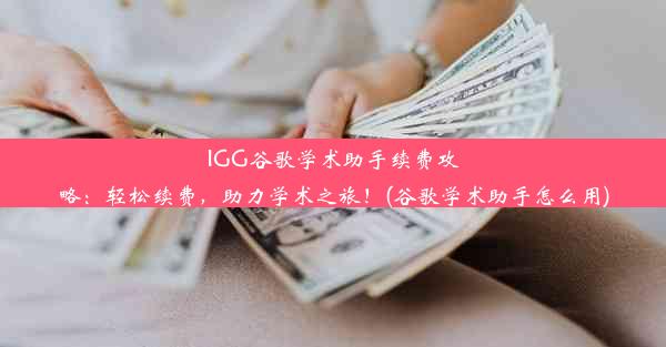 IGG谷歌学术助手续费攻略：轻松续费，助力学术之旅！(谷歌学术助手怎么用)