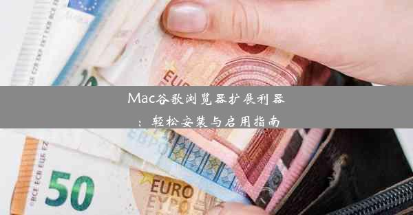 Mac谷歌浏览器扩展利器：轻松安装与启用指南