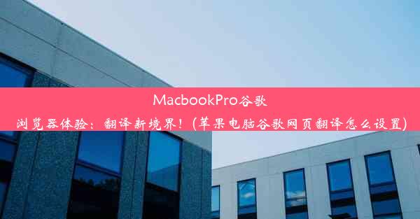 MacbookPro谷歌浏览器体验：翻译新境界！(苹果电脑谷歌网页翻译怎么设置)