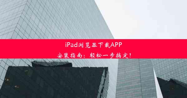 iPad浏览器下载APP安装指南：轻松一步搞定！