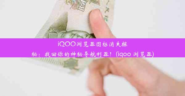 iQOO浏览器图标消失探秘：找回你的神秘导航利器！(iqoo 浏览器)