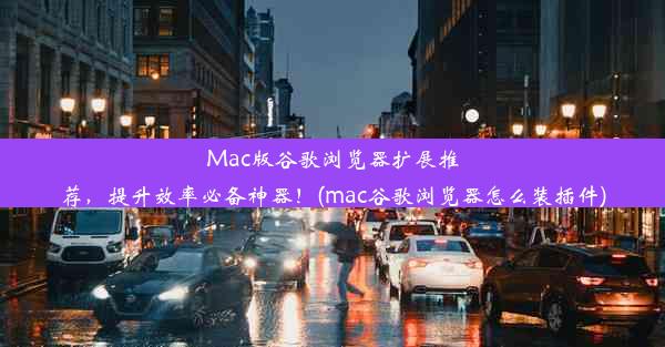 Mac版谷歌浏览器扩展推荐，提升效率必备神器！(mac谷歌浏览器怎么装插件)