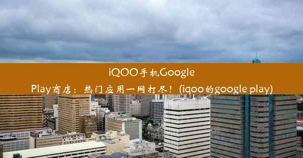 iQOO手机GooglePlay商店：热门应用一网打尽！(iqoo的google play)