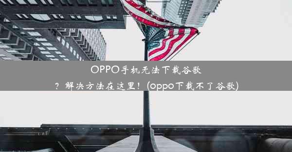 OPPO手机无法下载谷歌？解决方法在这里！(oppo下载不了谷歌)