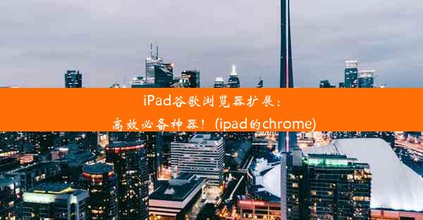 iPad谷歌浏览器扩展：高效必备神器！(ipad的chrome)