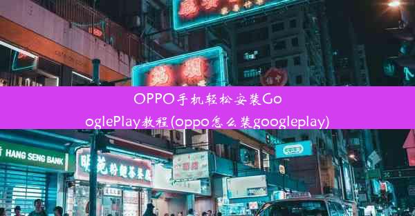 OPPO手机轻松安装GooglePlay教程(oppo怎么装googleplay)