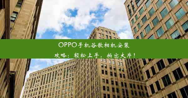 OPPO手机谷歌相机安装攻略：轻松上手，拍出大片！